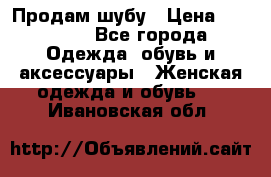 Продам шубу › Цена ­ 25 000 - Все города Одежда, обувь и аксессуары » Женская одежда и обувь   . Ивановская обл.